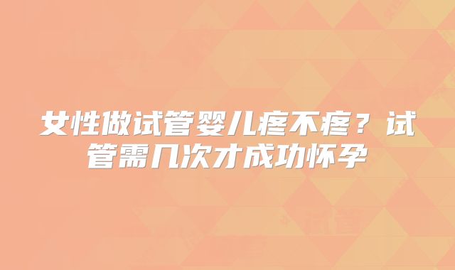 女性做试管婴儿疼不疼？试管需几次才成功怀孕