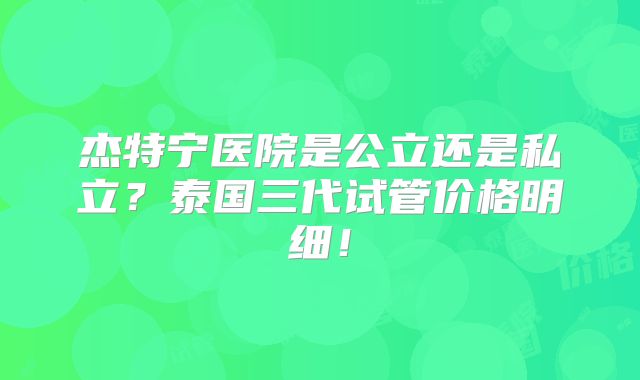 杰特宁医院是公立还是私立？泰国三代试管价格明细！