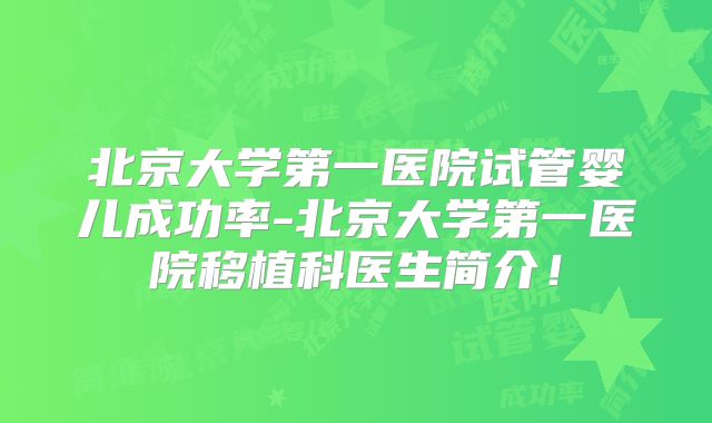 北京大学第一医院试管婴儿成功率-北京大学第一医院移植科医生简介！