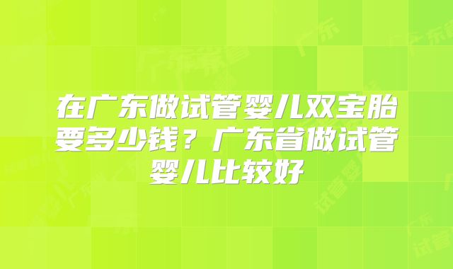 在广东做试管婴儿双宝胎要多少钱?广东省做试管婴儿比较好
