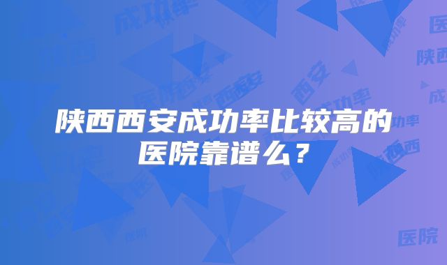 陕西西安成功率比较高的医院靠谱么?