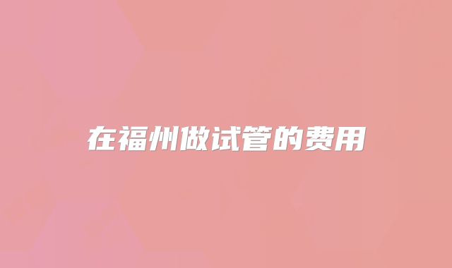 在福州做试管的费用