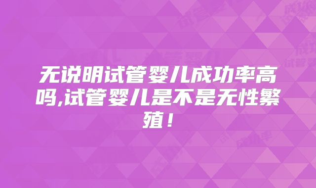 无说明试管婴儿成功率高吗,试管婴儿是不是无性繁殖！