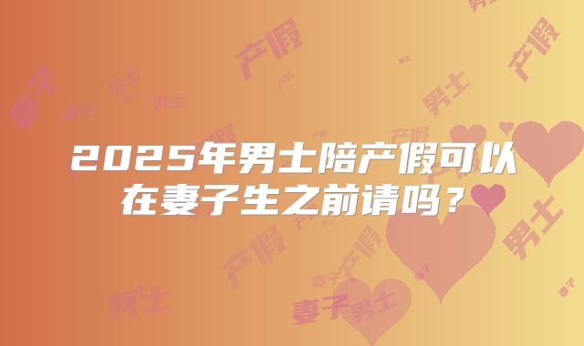 2025年男士陪产假可以在妻子生之前请吗？