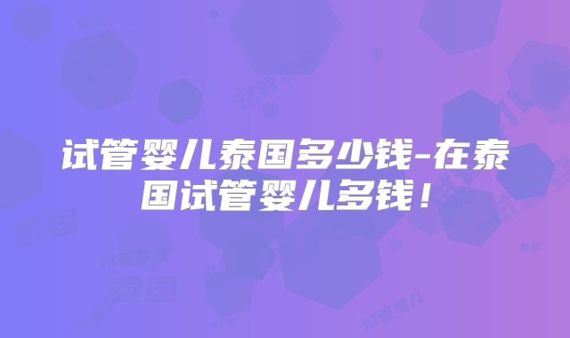 试管婴儿泰国多少钱-在泰国试管婴儿多钱!
