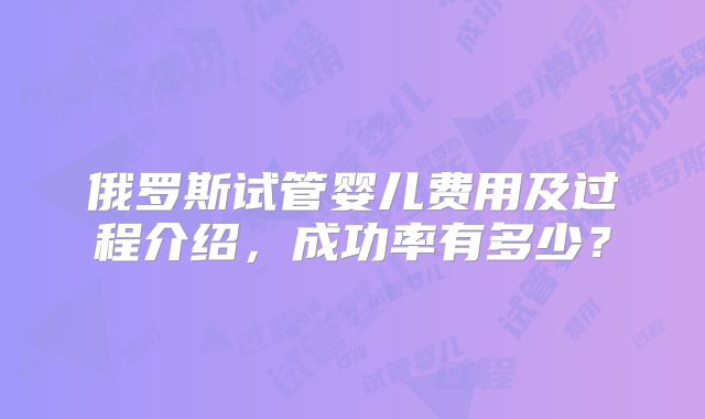 俄罗斯试管婴儿费用及过程介绍,成功率有多少?