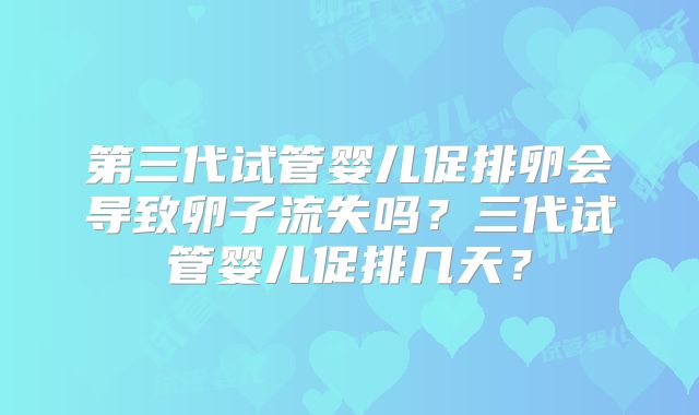 第三代试管婴儿促排卵会导致卵子流失吗？三代试管婴儿促排几天？
