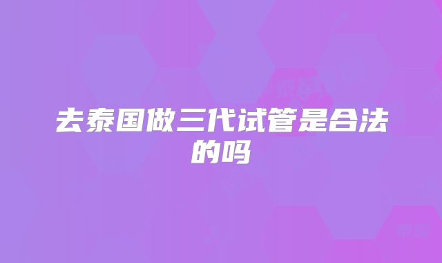 去泰国做三代试管是合法的吗