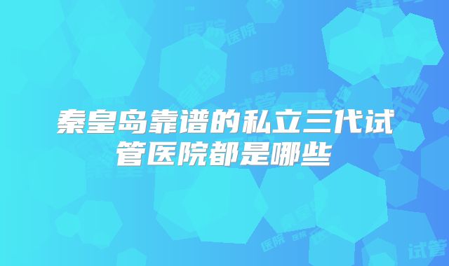 秦皇岛靠谱的私立三代试管医院都是哪些