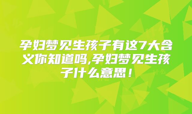 孕妇梦见生孩子有这7大含义你知道吗,孕妇梦见生孩子什么意思!