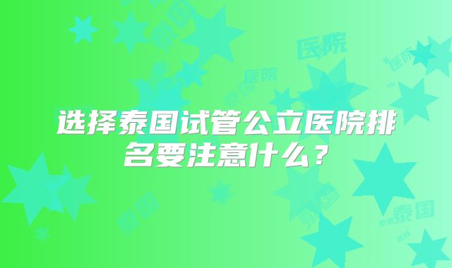 选择泰国试管公立医院排名要注意什么?