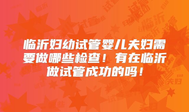 临沂妇幼试管婴儿夫妇需要做哪些检查!有在临沂做试管成功的吗!