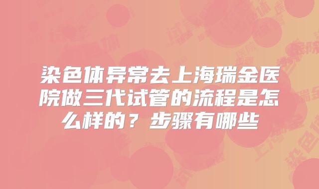 染色体异常去上海瑞金医院做三代试管的流程是怎么样的?步骤有哪些