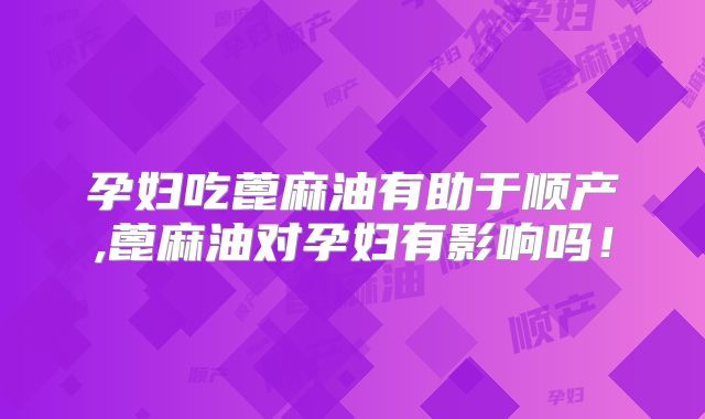 孕妇吃蓖麻油有助于顺产,蓖麻油对孕妇有影响吗!