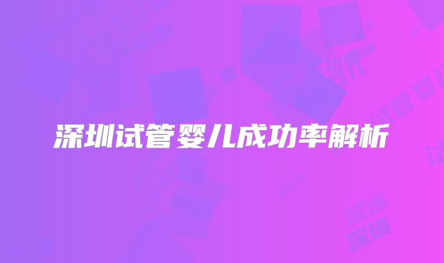 深圳试管婴儿成功率解析