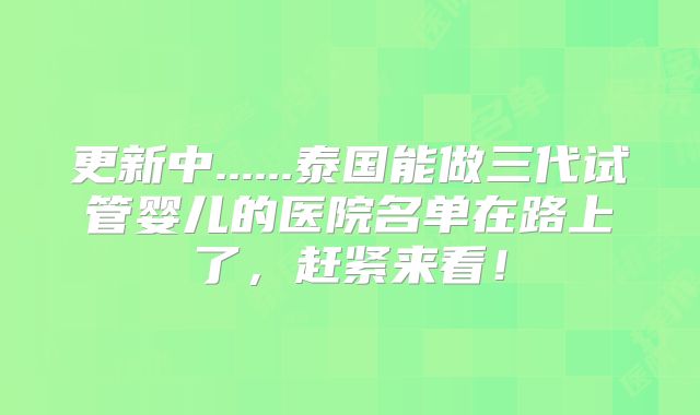 更新中......泰国能做三代试管婴儿的医院名单在路上了，赶紧来看！