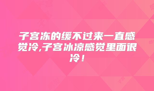 子宫冻的缓不过来一直感觉冷,子宫冰凉感觉里面很冷!