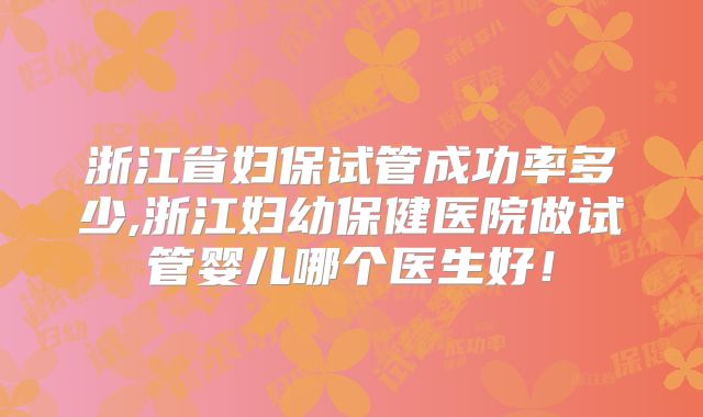 浙江省妇保试管成功率多少,浙江妇幼保健医院做试管婴儿哪个医生好!