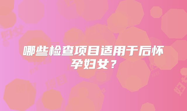 哪些检查项目适用于后怀孕妇女?