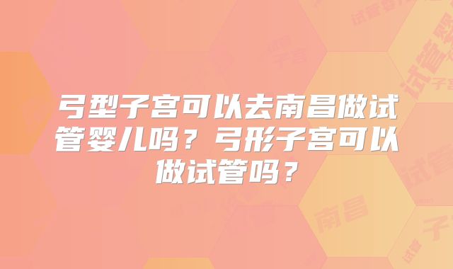 弓型子宫可以去南昌做试管婴儿吗？弓形子宫可以做试管吗？
