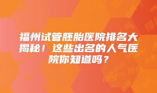 福州试管胚胎医院排名大揭秘！这些出名的人气医院你知道吗？