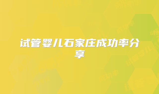 试管婴儿石家庄成功率分享