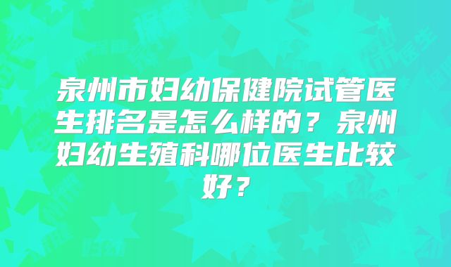 泉州市妇幼保健院试管医生排名是怎么样的？泉州妇幼生殖科哪位医生比较好？