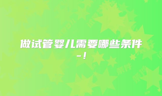 做试管婴儿需要哪些条件-！