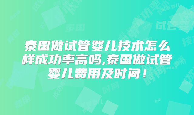 泰国做试管婴儿技术怎么样成功率高吗,泰国做试管婴儿费用及时间！