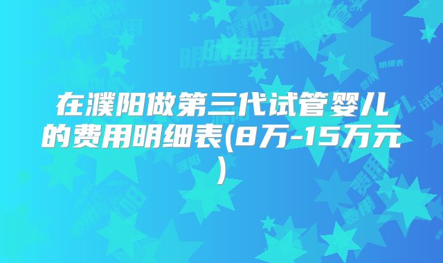 在濮阳做第三代试管婴儿的费用明细表(8万-15万元)