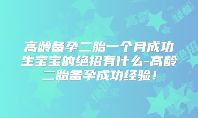 高龄备孕二胎一个月成功生宝宝的绝招有什么-高龄二胎备孕成功经验！