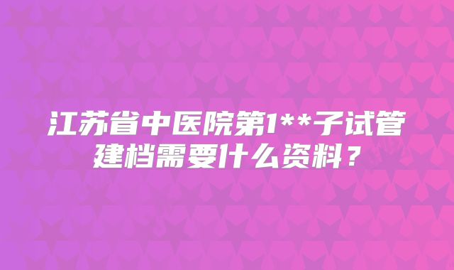 江苏省中医院第1**子试管建档需要什么资料？