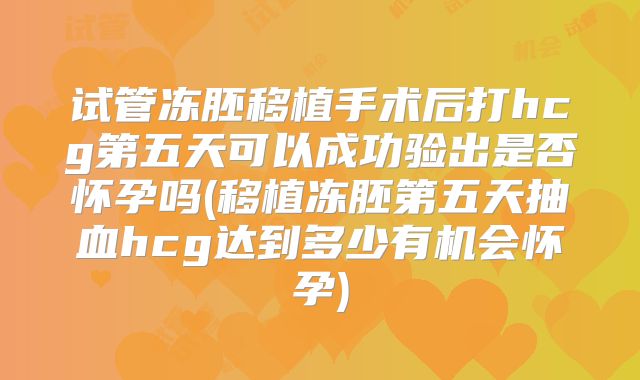 试管冻胚移植手术后打hcg第五天可以成功验出是否怀孕吗(移植冻胚第五天抽血hcg达到多少有机会怀孕)