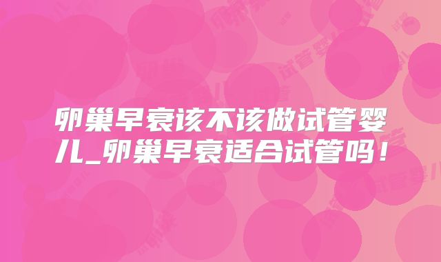 卵巢早衰该不该做试管婴儿_卵巢早衰适合试管吗！