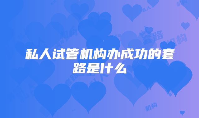 私人试管机构办成功的套路是什么