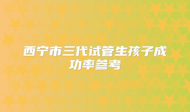 西宁市三代试管生孩子成功率参考