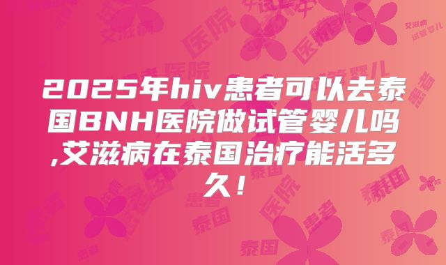 2025年hiv患者可以去泰国BNH医院做试管婴儿吗,艾滋病在泰国治疗能活多久！