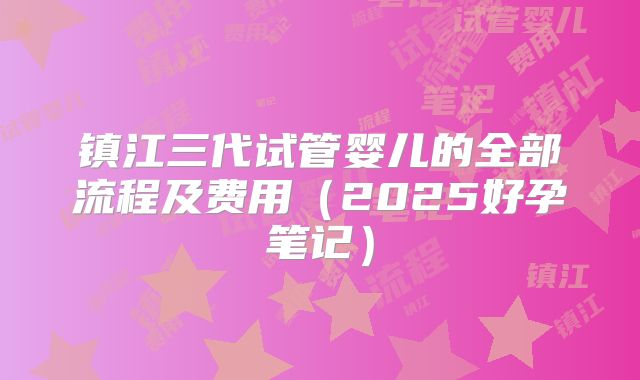 镇江三代试管婴儿的全部流程及费用(2025好孕笔记)