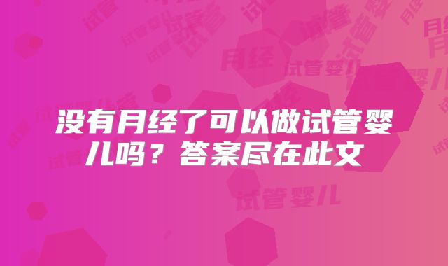 没有月经了可以做试管婴儿吗？答案尽在此文