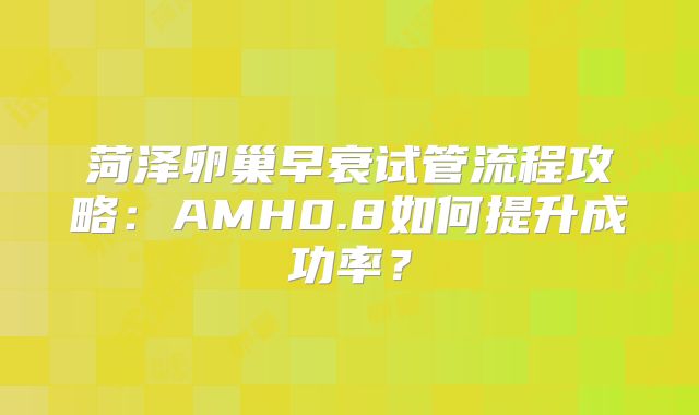 菏泽卵巢早衰试管流程攻略：AMH0.8如何提升成功率？