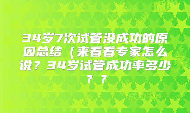 34岁7次试管没成功的原因总结（来看看专家怎么说？34岁试管成功率多少？？