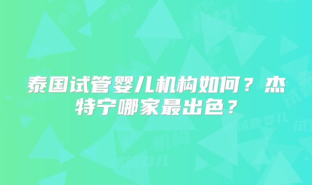 泰国试管婴儿机构如何？杰特宁哪家最出色？