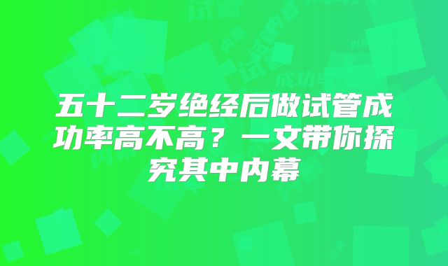 五十二岁绝经后做试管成功率高不高？一文带你探究其中内幕