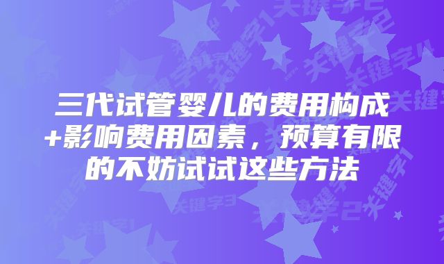 三代试管婴儿的费用构成+影响费用因素，预算有限的不妨试试这些方法