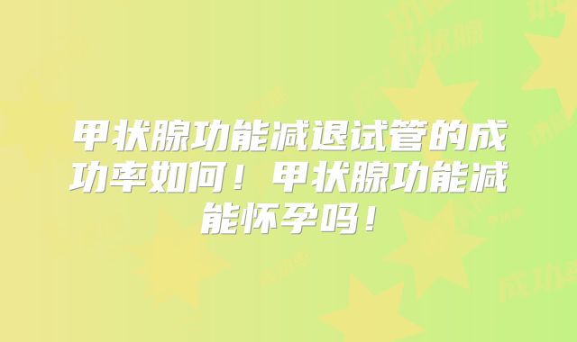 甲状腺功能减退试管的成功率如何!甲状腺功能减能怀孕吗!