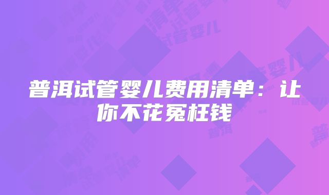 普洱试管婴儿费用清单：让你不花冤枉钱