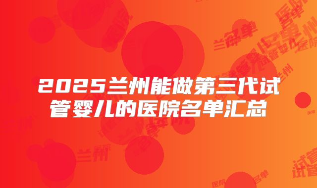 2025兰州能做第三代试管婴儿的医院名单汇总