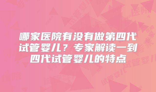 哪家医院有没有做第四代试管婴儿？专家解读一到四代试管婴儿的特点