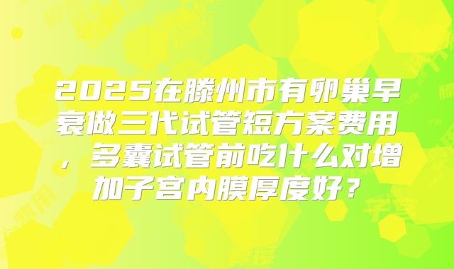 2025在滕州市有卵巢早衰做三代试管短方案费用，多囊试管前吃什么对增加子宫内膜厚度好？