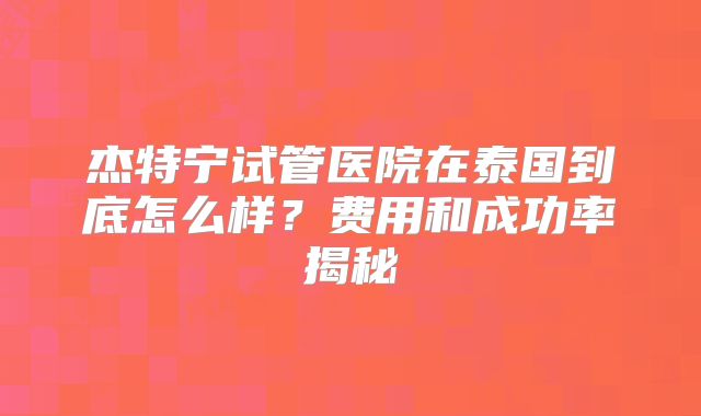 杰特宁试管医院在泰国到底怎么样?费用和成功率揭秘